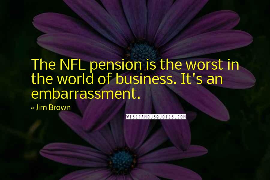 Jim Brown Quotes: The NFL pension is the worst in the world of business. It's an embarrassment.