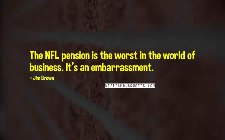 Jim Brown Quotes: The NFL pension is the worst in the world of business. It's an embarrassment.