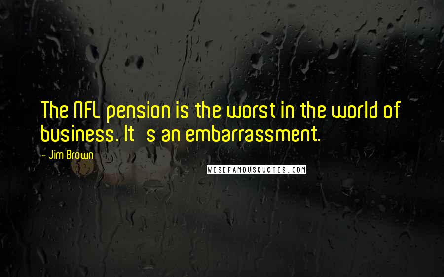 Jim Brown Quotes: The NFL pension is the worst in the world of business. It's an embarrassment.