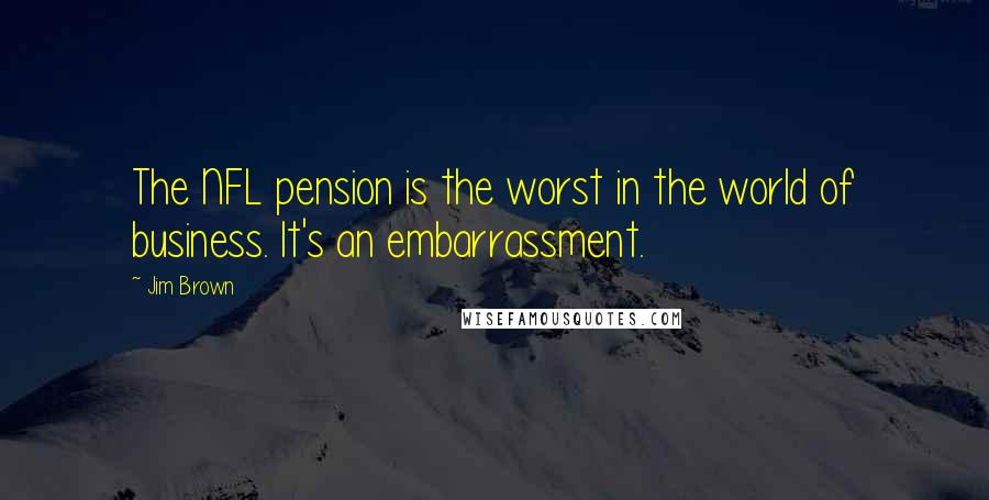 Jim Brown Quotes: The NFL pension is the worst in the world of business. It's an embarrassment.