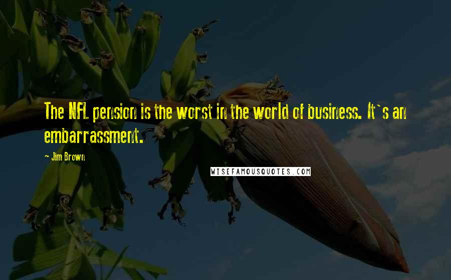 Jim Brown Quotes: The NFL pension is the worst in the world of business. It's an embarrassment.
