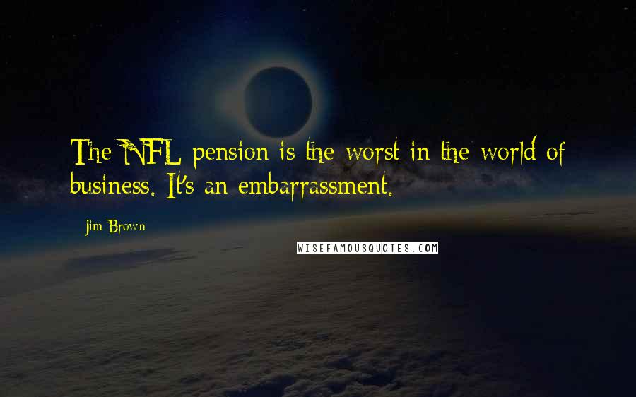 Jim Brown Quotes: The NFL pension is the worst in the world of business. It's an embarrassment.