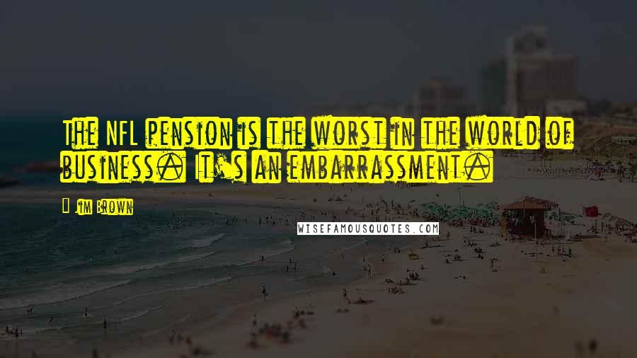 Jim Brown Quotes: The NFL pension is the worst in the world of business. It's an embarrassment.