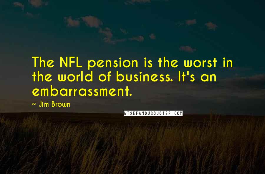 Jim Brown Quotes: The NFL pension is the worst in the world of business. It's an embarrassment.