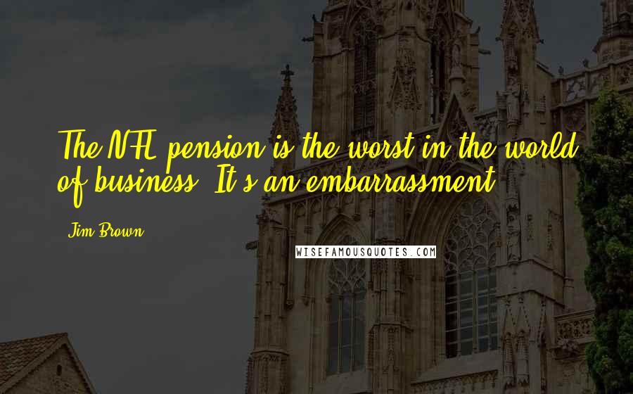 Jim Brown Quotes: The NFL pension is the worst in the world of business. It's an embarrassment.