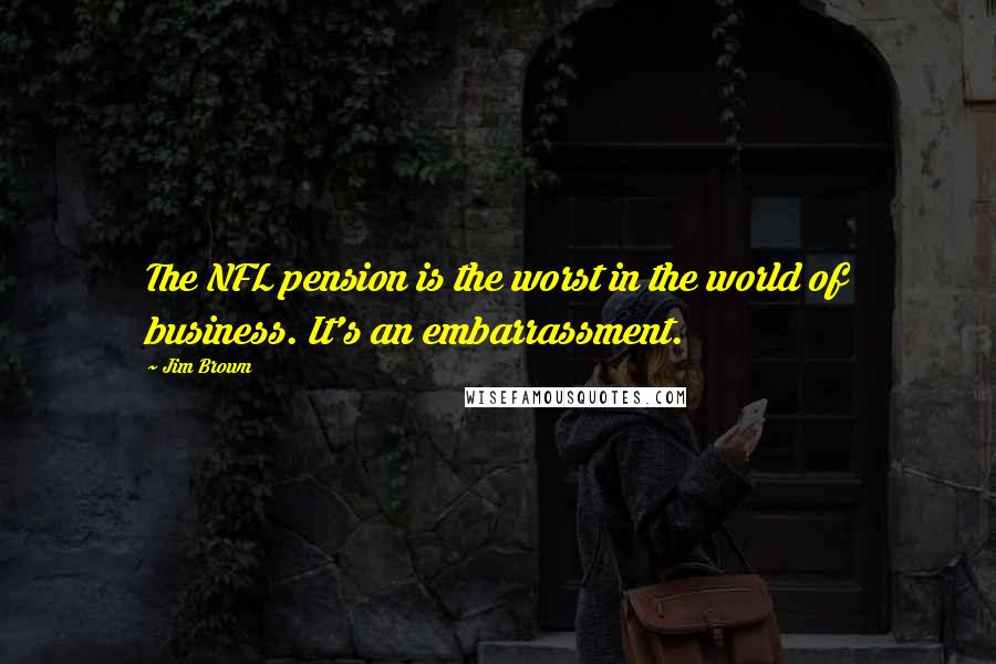 Jim Brown Quotes: The NFL pension is the worst in the world of business. It's an embarrassment.