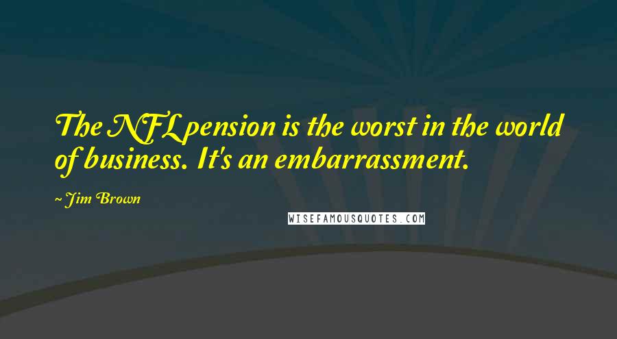 Jim Brown Quotes: The NFL pension is the worst in the world of business. It's an embarrassment.