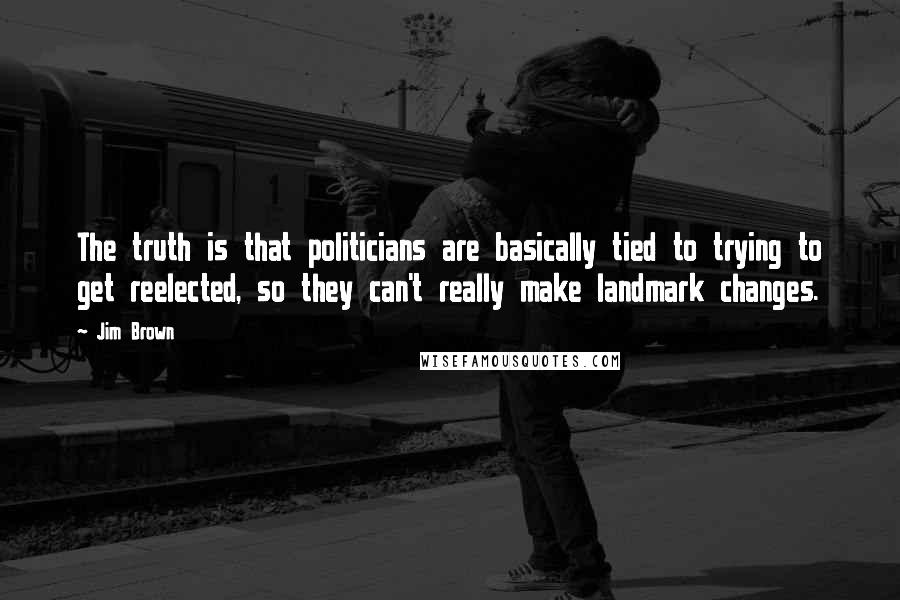 Jim Brown Quotes: The truth is that politicians are basically tied to trying to get reelected, so they can't really make landmark changes.