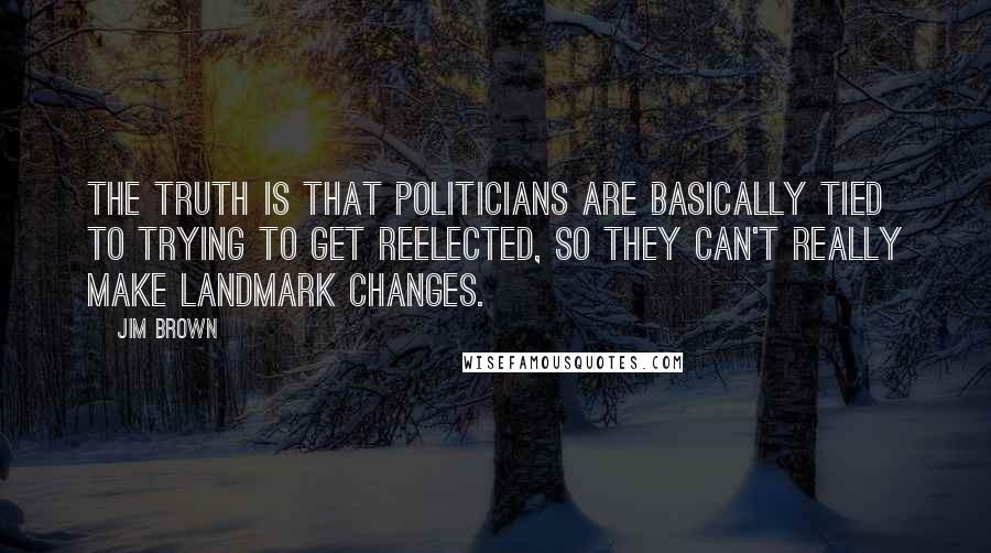 Jim Brown Quotes: The truth is that politicians are basically tied to trying to get reelected, so they can't really make landmark changes.