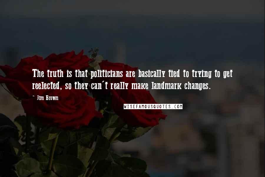 Jim Brown Quotes: The truth is that politicians are basically tied to trying to get reelected, so they can't really make landmark changes.