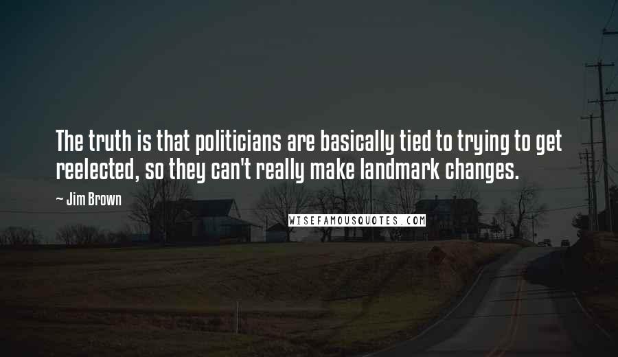 Jim Brown Quotes: The truth is that politicians are basically tied to trying to get reelected, so they can't really make landmark changes.