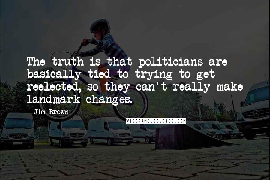 Jim Brown Quotes: The truth is that politicians are basically tied to trying to get reelected, so they can't really make landmark changes.