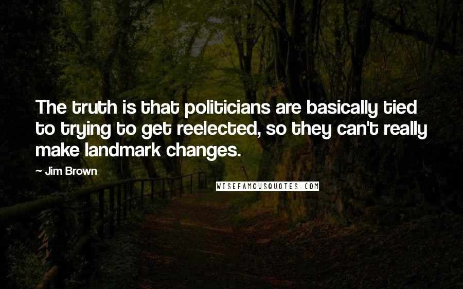 Jim Brown Quotes: The truth is that politicians are basically tied to trying to get reelected, so they can't really make landmark changes.