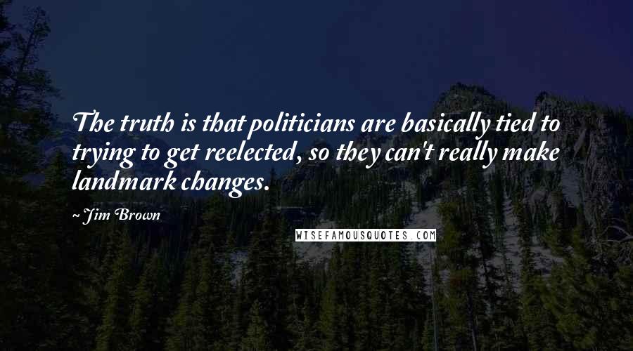Jim Brown Quotes: The truth is that politicians are basically tied to trying to get reelected, so they can't really make landmark changes.