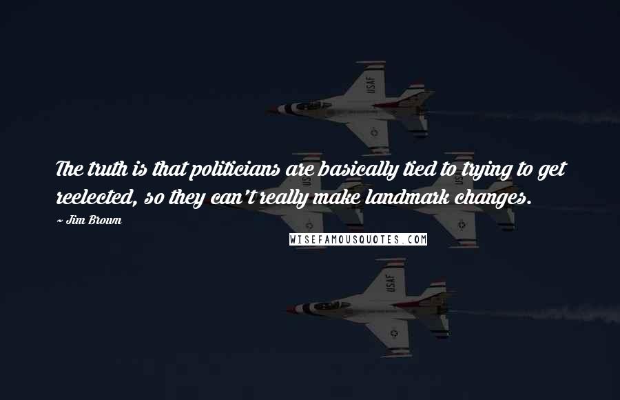 Jim Brown Quotes: The truth is that politicians are basically tied to trying to get reelected, so they can't really make landmark changes.