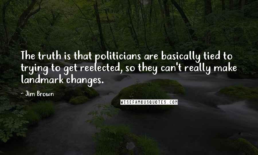 Jim Brown Quotes: The truth is that politicians are basically tied to trying to get reelected, so they can't really make landmark changes.