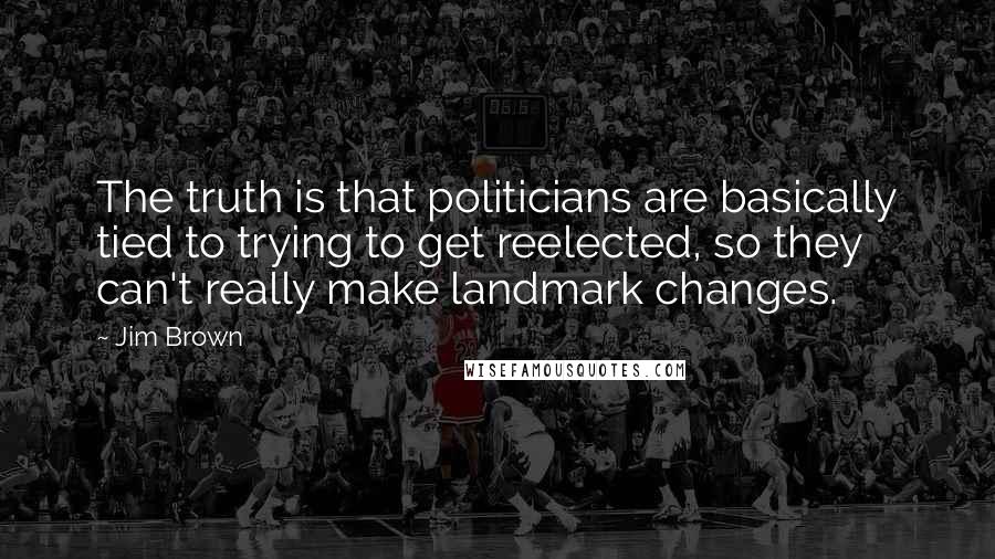 Jim Brown Quotes: The truth is that politicians are basically tied to trying to get reelected, so they can't really make landmark changes.