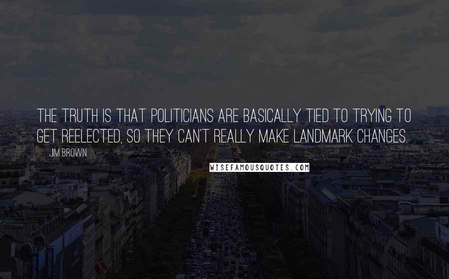 Jim Brown Quotes: The truth is that politicians are basically tied to trying to get reelected, so they can't really make landmark changes.