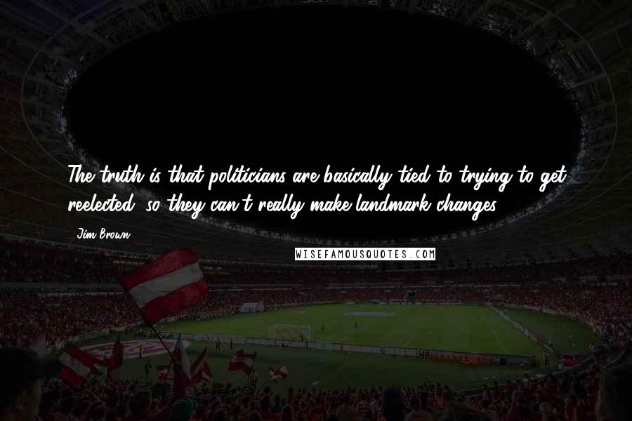 Jim Brown Quotes: The truth is that politicians are basically tied to trying to get reelected, so they can't really make landmark changes.