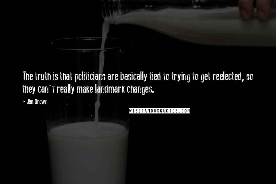 Jim Brown Quotes: The truth is that politicians are basically tied to trying to get reelected, so they can't really make landmark changes.