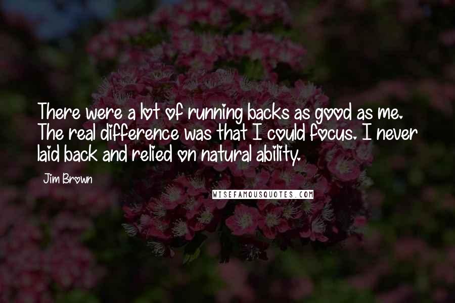 Jim Brown Quotes: There were a lot of running backs as good as me. The real difference was that I could focus. I never laid back and relied on natural ability.