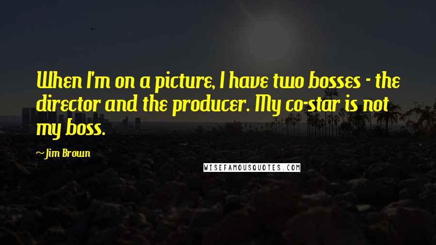 Jim Brown Quotes: When I'm on a picture, I have two bosses - the director and the producer. My co-star is not my boss.