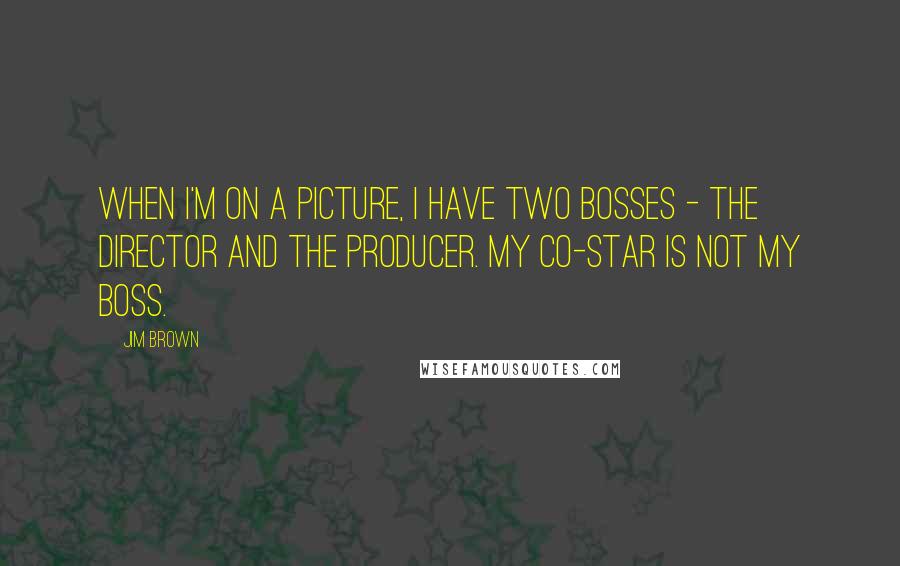 Jim Brown Quotes: When I'm on a picture, I have two bosses - the director and the producer. My co-star is not my boss.