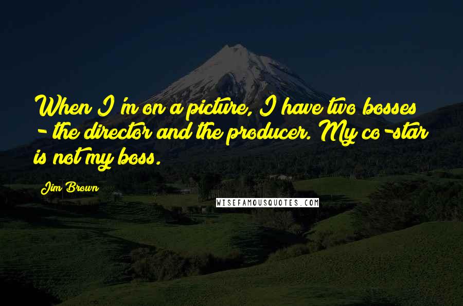 Jim Brown Quotes: When I'm on a picture, I have two bosses - the director and the producer. My co-star is not my boss.