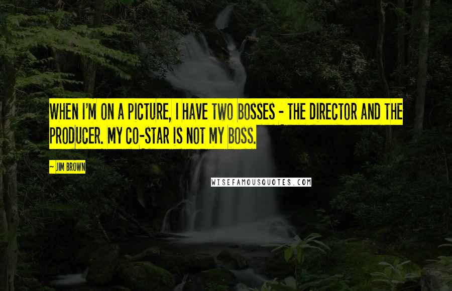 Jim Brown Quotes: When I'm on a picture, I have two bosses - the director and the producer. My co-star is not my boss.
