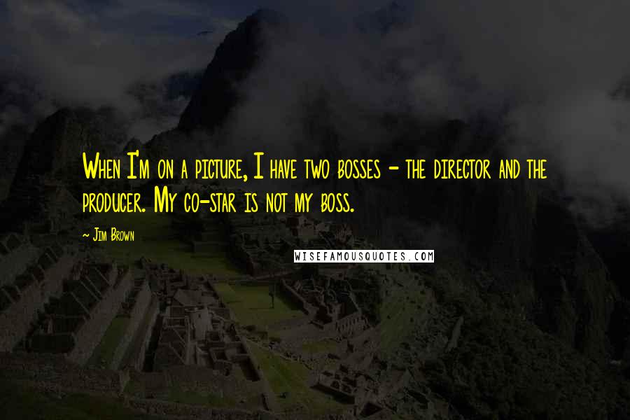 Jim Brown Quotes: When I'm on a picture, I have two bosses - the director and the producer. My co-star is not my boss.