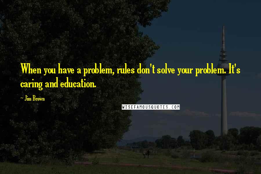 Jim Brown Quotes: When you have a problem, rules don't solve your problem. It's caring and education.