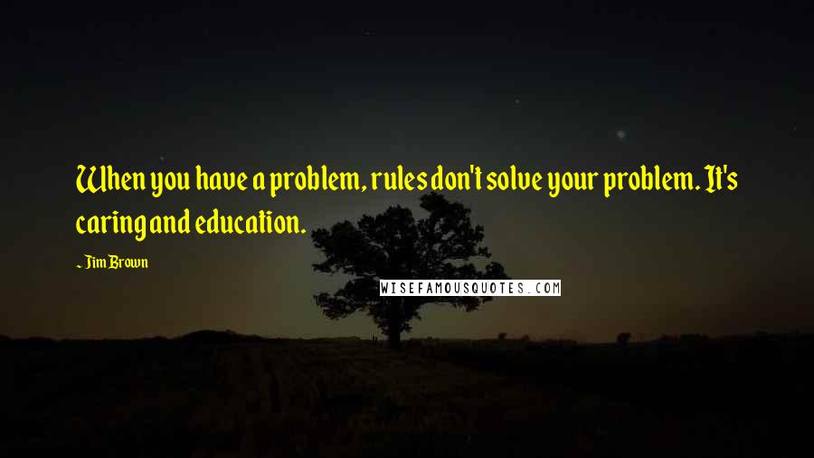 Jim Brown Quotes: When you have a problem, rules don't solve your problem. It's caring and education.