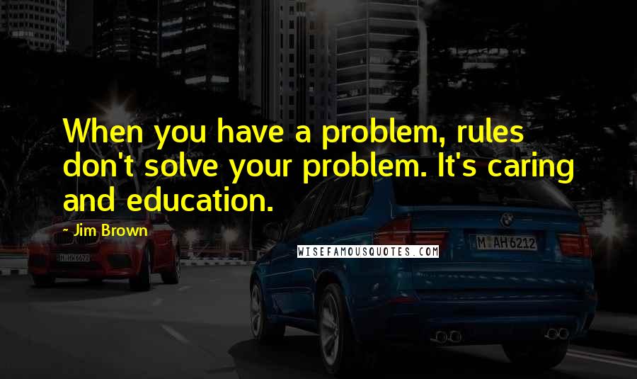 Jim Brown Quotes: When you have a problem, rules don't solve your problem. It's caring and education.