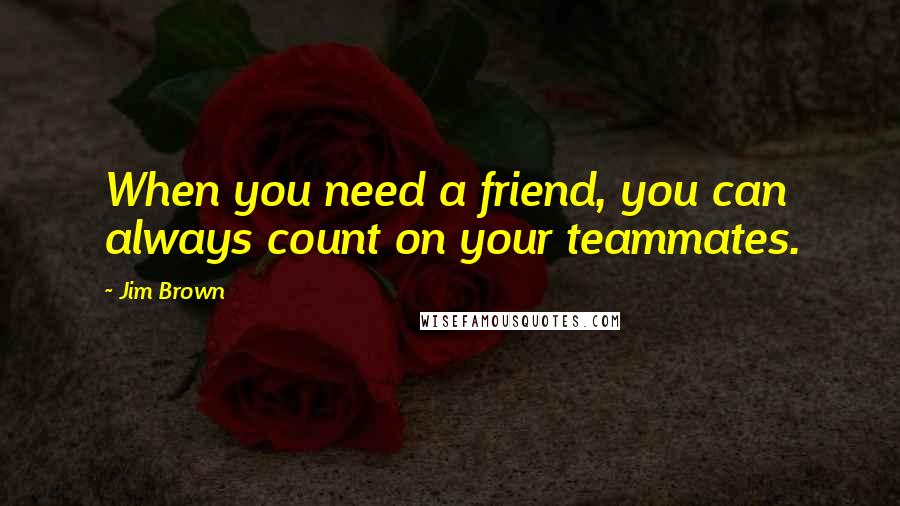 Jim Brown Quotes: When you need a friend, you can always count on your teammates.