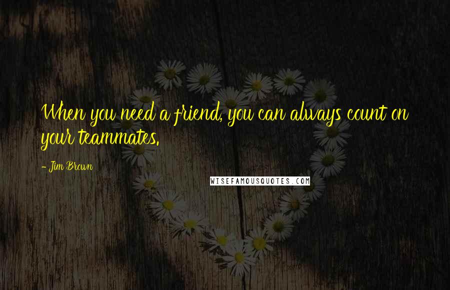 Jim Brown Quotes: When you need a friend, you can always count on your teammates.