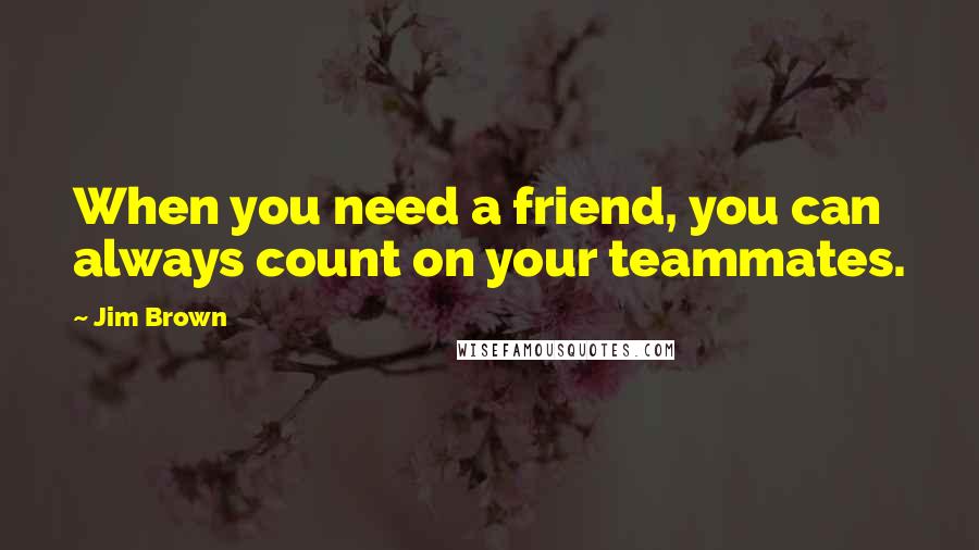 Jim Brown Quotes: When you need a friend, you can always count on your teammates.