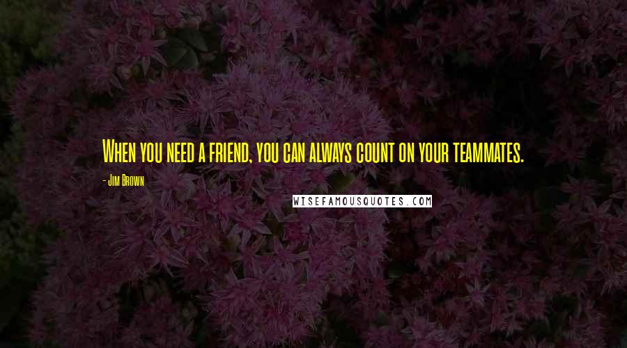 Jim Brown Quotes: When you need a friend, you can always count on your teammates.