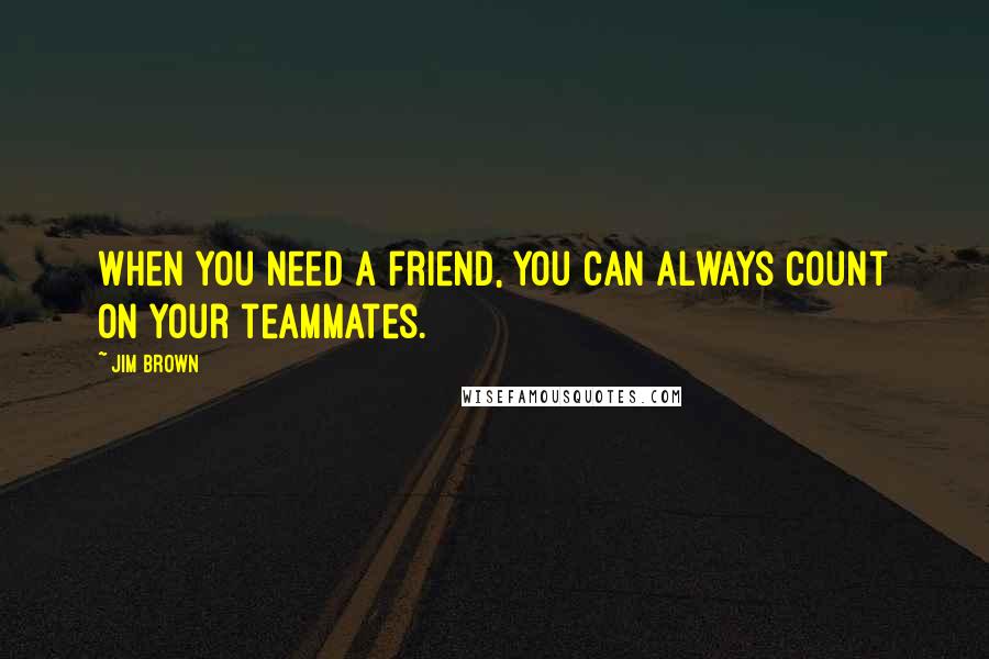 Jim Brown Quotes: When you need a friend, you can always count on your teammates.