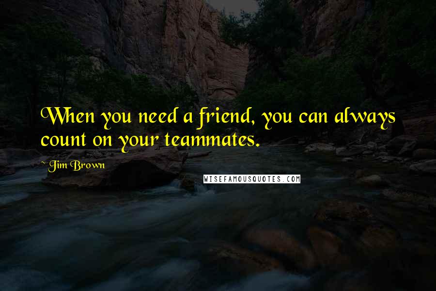 Jim Brown Quotes: When you need a friend, you can always count on your teammates.