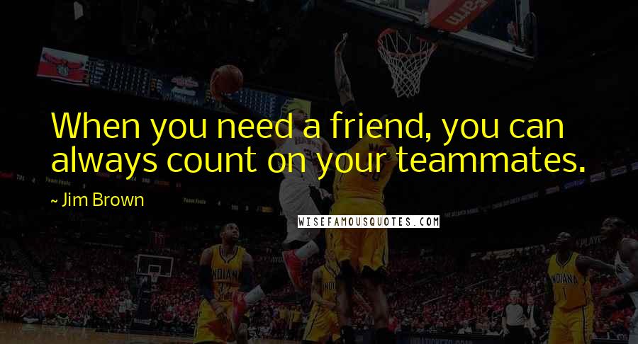 Jim Brown Quotes: When you need a friend, you can always count on your teammates.