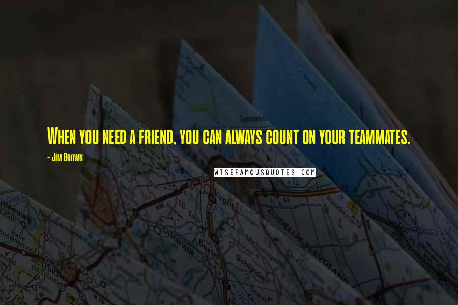 Jim Brown Quotes: When you need a friend, you can always count on your teammates.