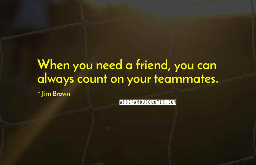 Jim Brown Quotes: When you need a friend, you can always count on your teammates.