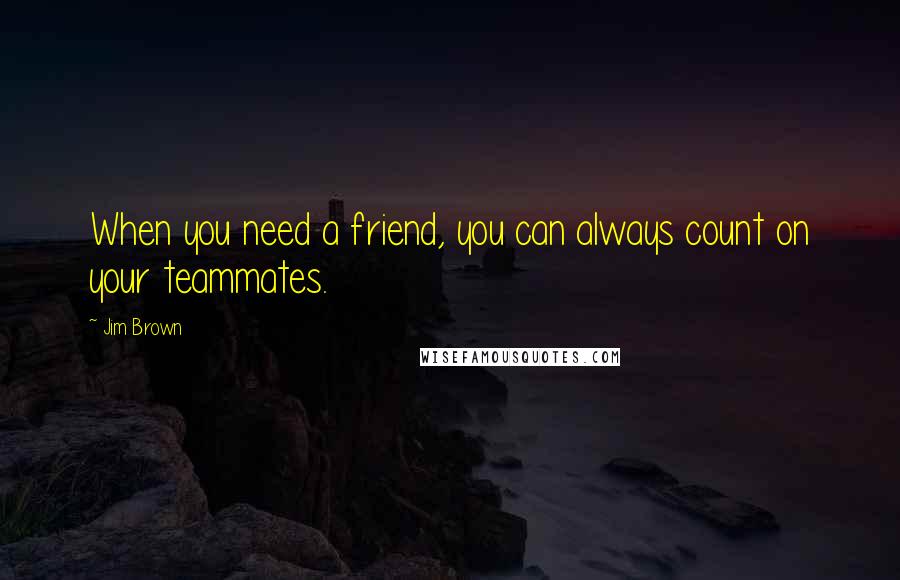 Jim Brown Quotes: When you need a friend, you can always count on your teammates.