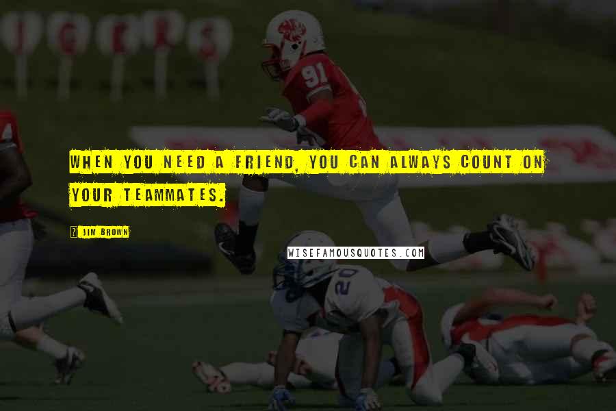 Jim Brown Quotes: When you need a friend, you can always count on your teammates.