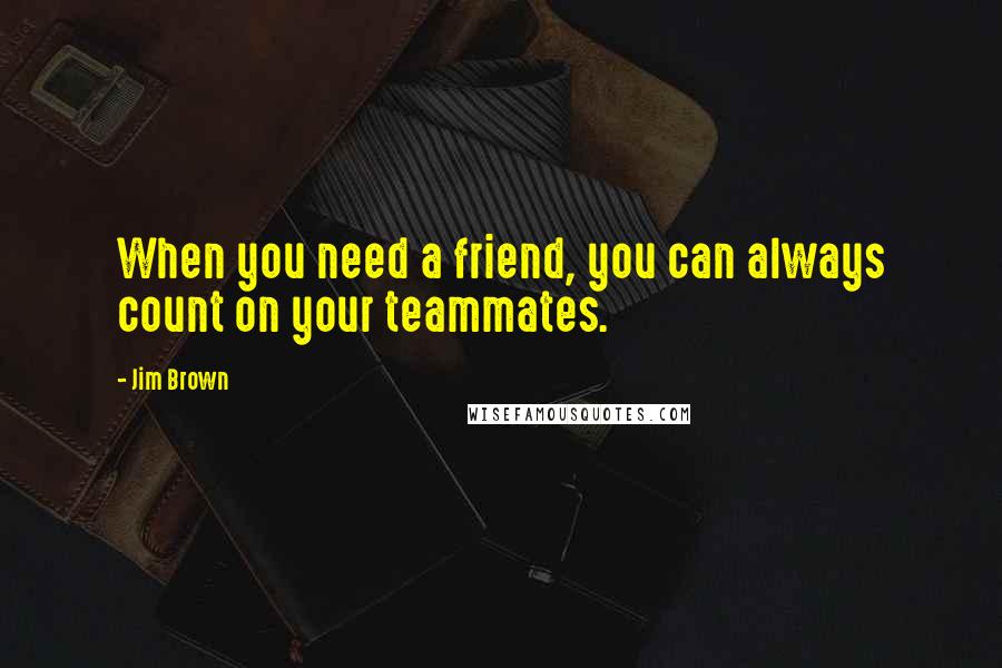 Jim Brown Quotes: When you need a friend, you can always count on your teammates.