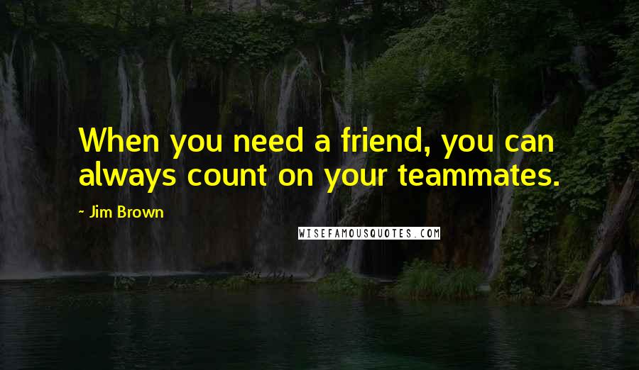 Jim Brown Quotes: When you need a friend, you can always count on your teammates.