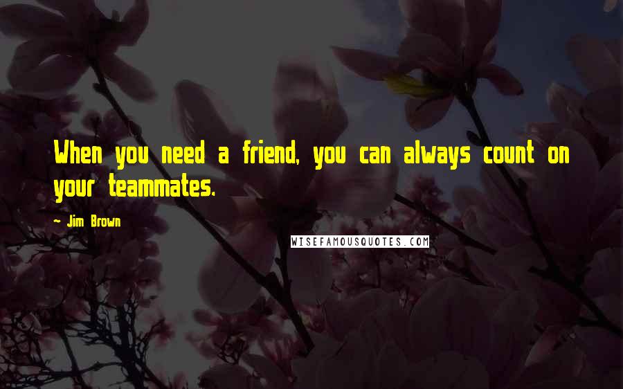 Jim Brown Quotes: When you need a friend, you can always count on your teammates.