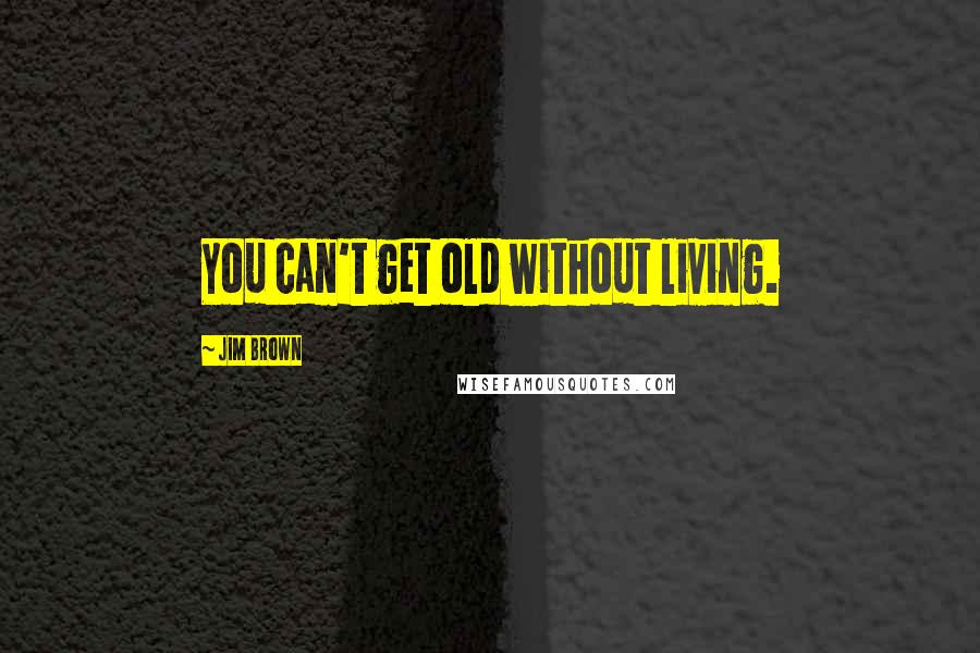 Jim Brown Quotes: You can't get old without living.