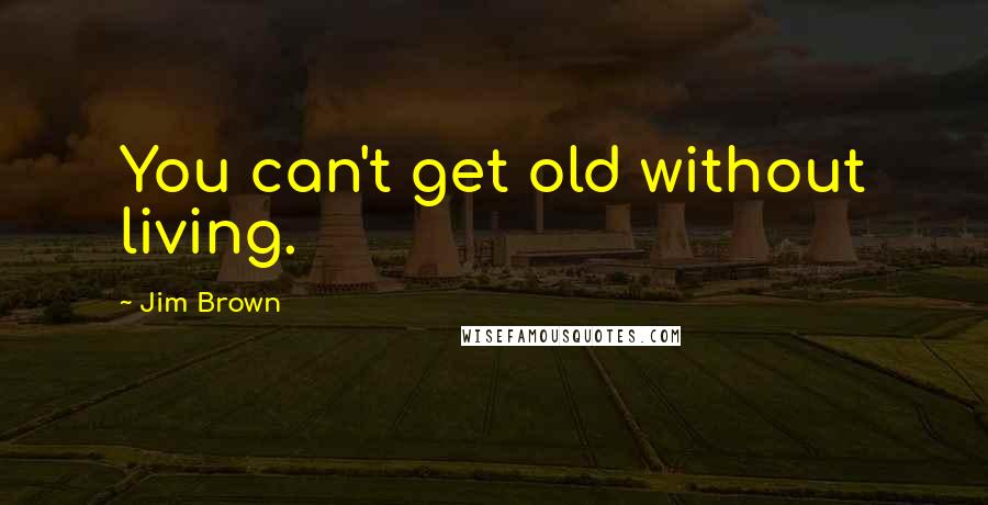 Jim Brown Quotes: You can't get old without living.