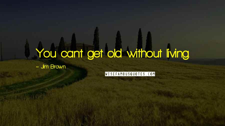 Jim Brown Quotes: You can't get old without living.